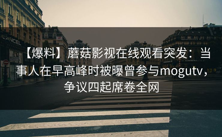 【爆料】蘑菇影视在线观看突发：当事人在早高峰时被曝曾参与mogutv，争议四起席卷全网