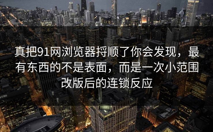 真把91网浏览器捋顺了你会发现,最有东西的不是表面,而是一次小范围改版后的连锁反应 真把91网浏览器捋顺了你会发现,最有东西的不是表面,而是一次小范围改版后的连锁反应