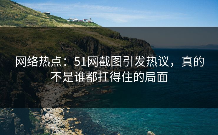 网络热点:51网截图引发热议,真的不是谁都扛得住的局面 网络热点:51网截图引发热议,真的不是谁都扛得住的局面