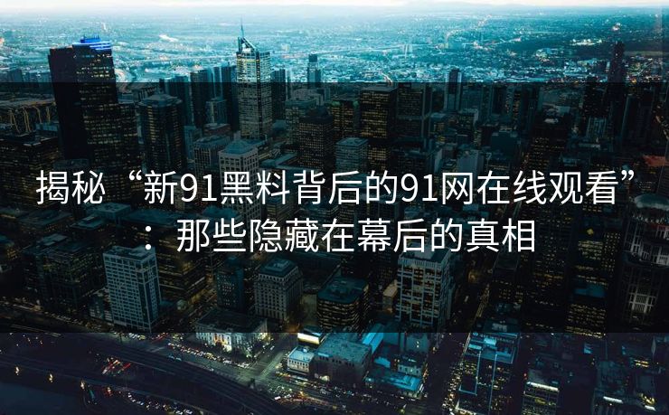 揭秘“新91黑料背后的91网在线观看”：那些隐藏在幕后的真相