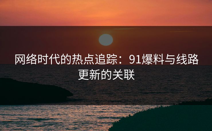 网络时代的热点追踪：91爆料与线路更新的关联