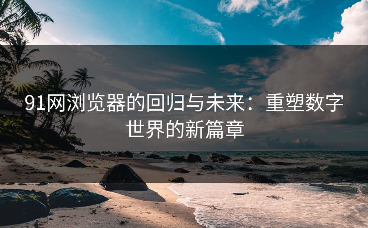 91网浏览器的回归与未来:重塑数字世界的新篇章 91网浏览器的回归与未来:重塑数字世界的新篇章