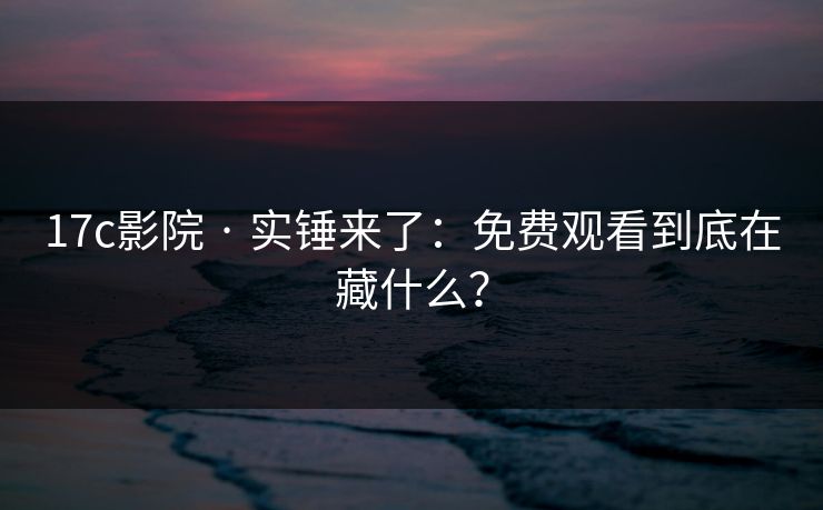 17c影院 · 实锤来了:免费观看到底在藏什么? 17c影院 · 实锤来了:免费观看到底在藏什么?
