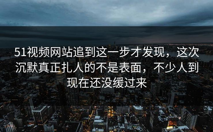 51视频网站追到这一步才发现,这次沉默真正扎人的不是表面,不少人到现在还没缓过来 51视频网站追到这一步才发现,这次沉默真正扎人的不是表面,不少人到现在还没缓过来