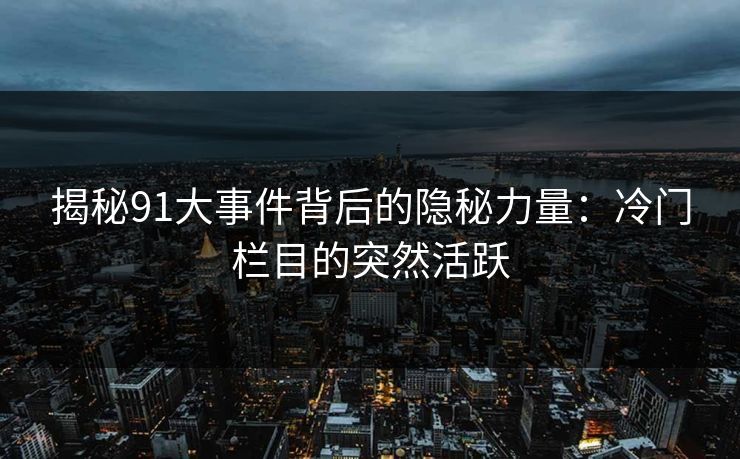揭秘91大事件背后的隐秘力量:冷门栏目的突然活跃 揭秘91大事件背后的隐秘力量:冷门栏目的突然活跃