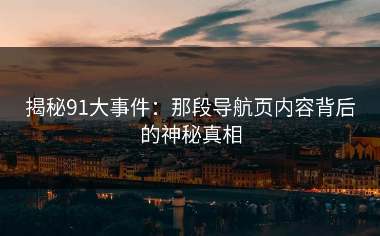 揭秘91大事件:那段导航页内容背后的神秘真相 揭秘91大事件:那段导航页内容背后的神秘真相