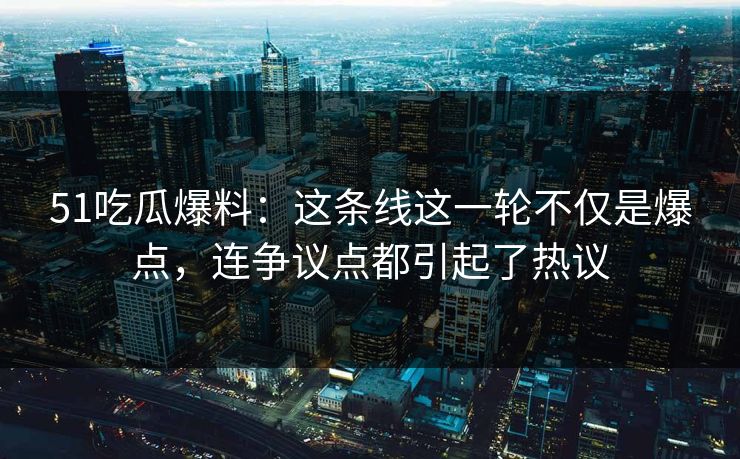 51吃瓜爆料:这条线这一轮不仅是爆点,连争议点都引起了热议 51吃瓜爆料:这条线这一轮不仅是爆点,连争议点都引起了热议