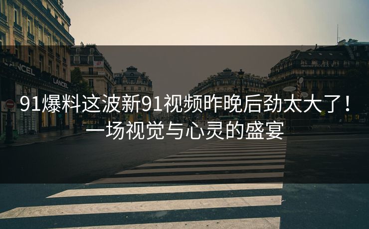 91爆料这波新91视频昨晚后劲太大了!一场视觉与心灵的盛宴 91爆料这波新91视频昨晚后劲太大了!一场视觉与心灵的盛宴