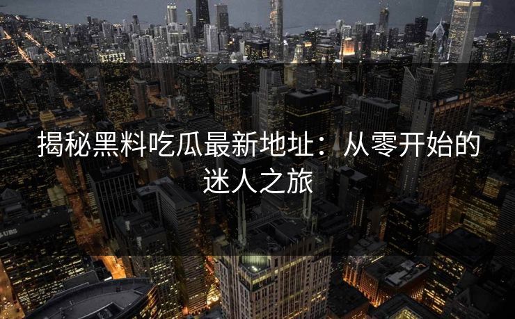 揭秘黑料吃瓜最新地址:从零开始的迷人之旅 揭秘黑料吃瓜最新地址:从零开始的迷人之旅
