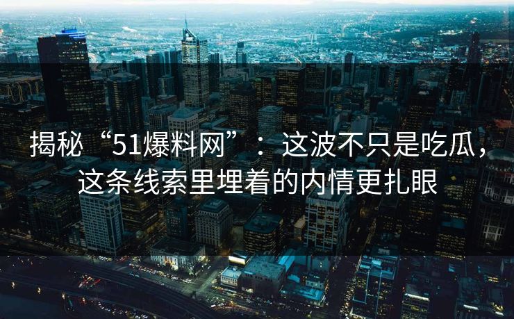 揭秘“51爆料网”:这波不只是吃瓜,这条线索里埋着的内情更扎眼 揭秘“51爆料网”:这波不只是吃瓜,这条线索里埋着的内情更扎眼