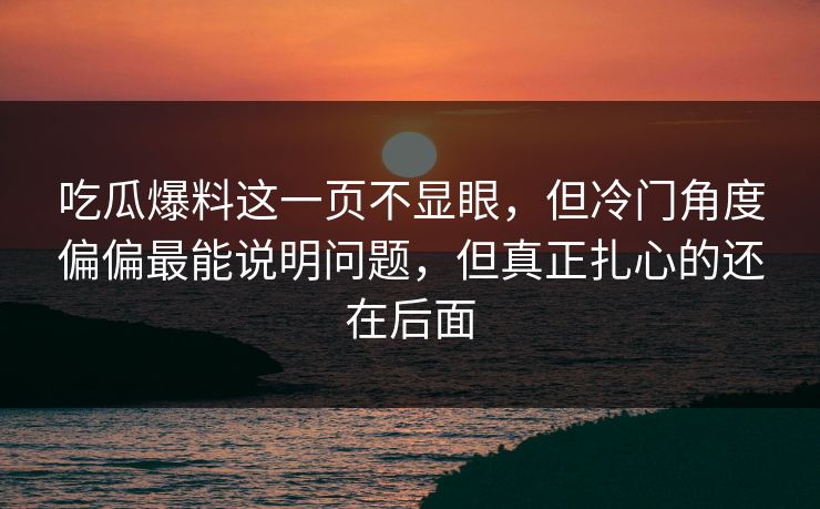 吃瓜爆料这一页不显眼,但冷门角度偏偏最能说明问题,但真正扎心的还在后面 吃瓜爆料这一页不显眼,但冷门角度偏偏最能说明问题,但真正扎心的还在后面