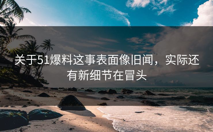关于51爆料这事表面像旧闻,实际还有新细节在冒头 关于51爆料这事表面像旧闻,实际还有新细节在冒头
