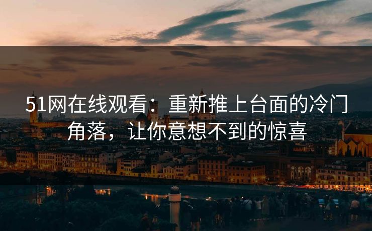 51网在线观看:重新推上台面的冷门角落,让你意想不到的惊喜 51网在线观看:重新推上台面的冷门角落,让你意想不到的惊喜