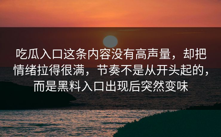 吃瓜入口这条内容没有高声量,却把情绪拉得很满,节奏不是从开头起的,而是黑料入口出现后突然变味 吃瓜入口这条内容没有高声量,却把情绪拉得很满,节奏不是从开头起的,而是黑料入口出现后突然变味