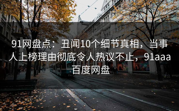 91网盘点:丑闻10个细节真相,当事人上榜理由彻底令人热议不止,91aaa 百度网盘 91网盘点:丑闻10个细节真相,当事人上榜理由彻底令人热议不止,91aaa 百度网盘