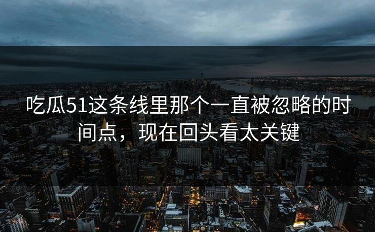 吃瓜51这条线里那个一直被忽略的时间点,现在回头看太关键 吃瓜51这条线里那个一直被忽略的时间点,现在回头看太关键