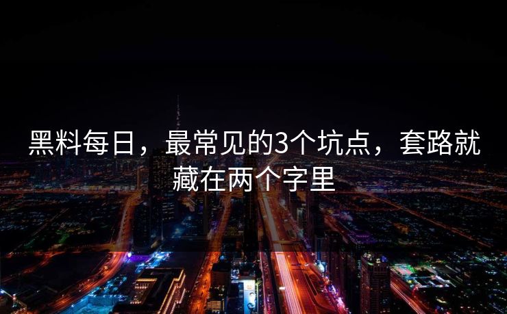 黑料每日，最常见的3个坑点，套路就藏在两个字里