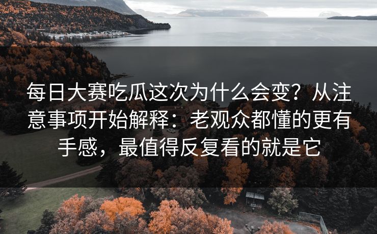 每日大赛吃瓜这次为什么会变?从注意事项开始解释:老观众都懂的更有手感,最值得反复看的就是它 每日大赛吃瓜这次为什么会变?从注意事项开始解释:老观众都懂的更有手感,最值得反复看的就是它