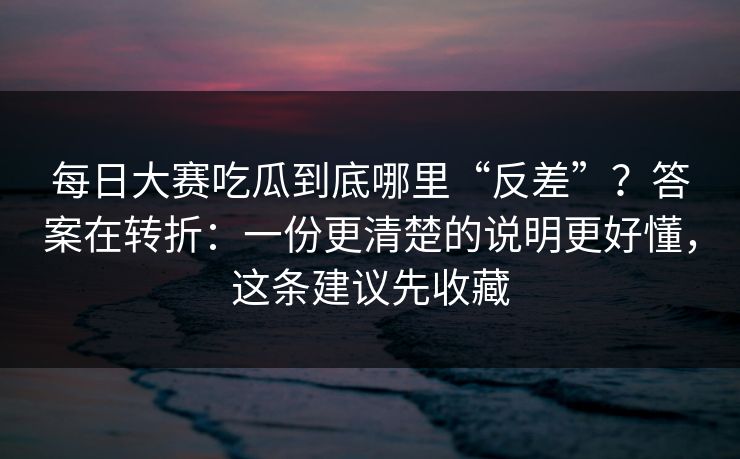 每日大赛吃瓜到底哪里“反差”?答案在转折:一份更清楚的说明更好懂,这条建议先收藏 每日大赛吃瓜到底哪里“反差”?答案在转折:一份更清楚的说明更好懂,这条建议先收藏