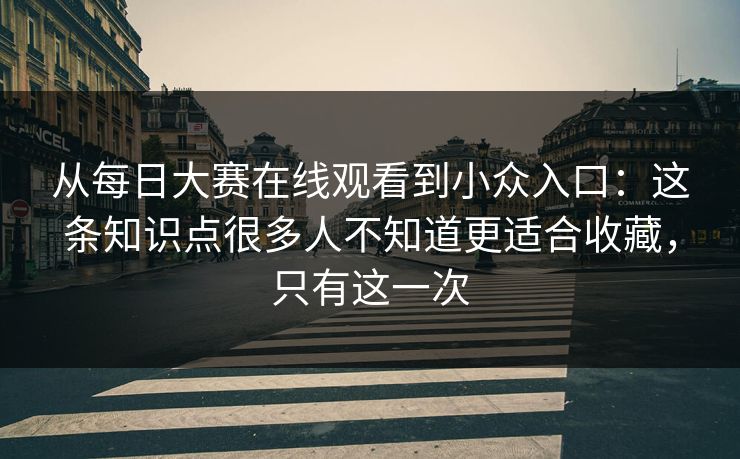 从每日大赛在线观看到小众入口:这条知识点很多人不知道更适合收藏,只有这一次 从每日大赛在线观看到小众入口:这条知识点很多人不知道更适合收藏,只有这一次