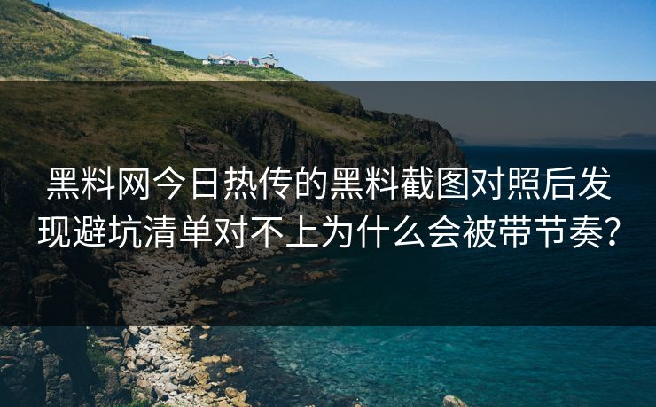 黑料网今日热传的黑料截图对照后发现避坑清单对不上为什么会被带节奏? 黑料网今日热传的黑料截图对照后发现避坑清单对不上为什么会被带节奏?