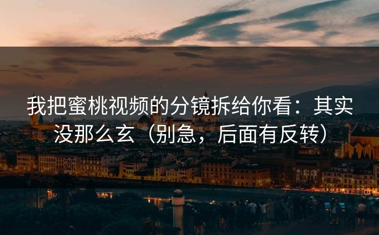 我把蜜桃视频的分镜拆给你看:其实没那么玄(别急,后面有反转) 我把蜜桃视频的分镜拆给你看:其实没那么玄(别急,后面有反转)