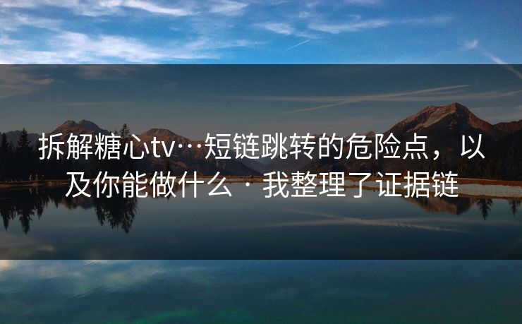 拆解糖心tv…短链跳转的危险点,以及你能做什么 · 我整理了证据链 拆解糖心tv…短链跳转的危险点,以及你能做什么 · 我整理了证据链