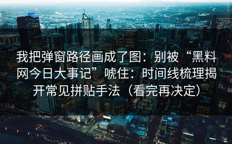 我把弹窗路径画成了图：别被“黑料网今日大事记”唬住：时间线梳理揭开常见拼贴手法（看完再决定）