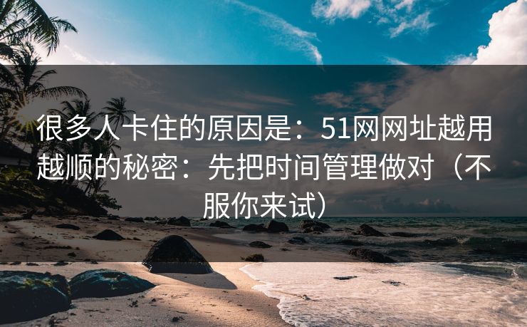 很多人卡住的原因是:51网网址越用越顺的秘密:先把时间管理做对(不服你来试) 很多人卡住的原因是:51网网址越用越顺的秘密:先把时间管理做对(不服你来试)