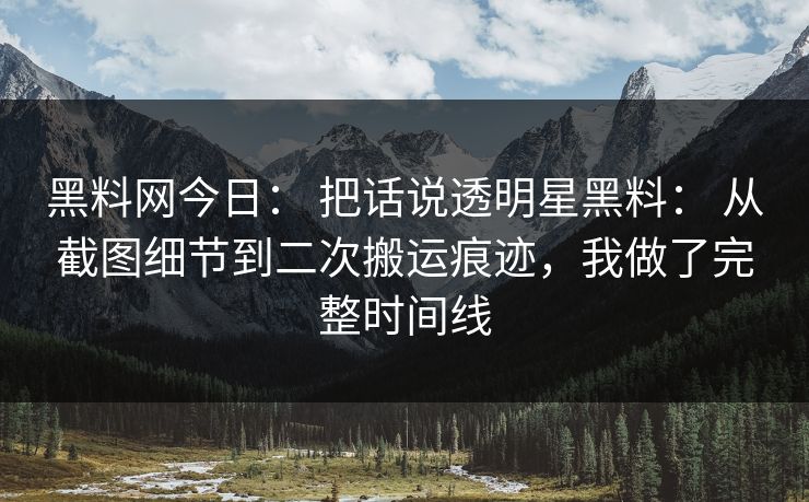 黑料网今日: 把话说透明星黑料: 从截图细节到二次搬运痕迹,我做了完整时间线 黑料网今日: 把话说透明星黑料: 从截图细节到二次搬运痕迹,我做了完整时间线