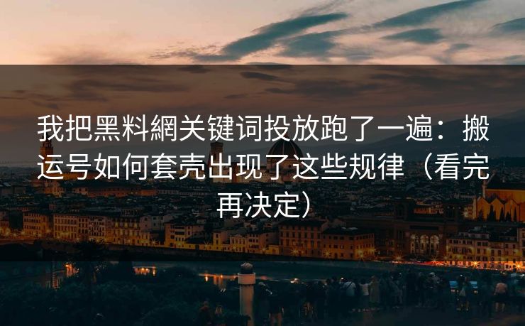 我把黑料網关键词投放跑了一遍：搬运号如何套壳出现了这些规律（看完再决定）