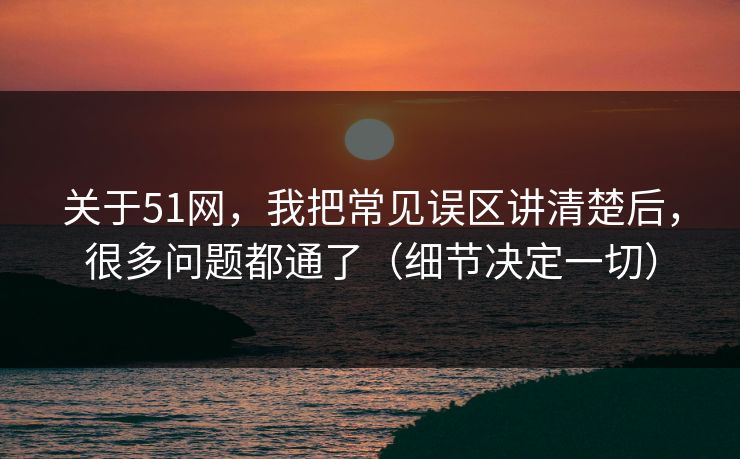 关于51网,我把常见误区讲清楚后,很多问题都通了(细节决定一切) 关于51网,我把常见误区讲清楚后,很多问题都通了(细节决定一切)