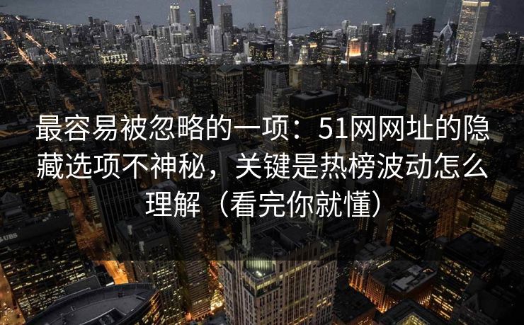 最容易被忽略的一项:51网网址的隐藏选项不神秘,关键是热榜波动怎么理解(看完你就懂) 最容易被忽略的一项:51网网址的隐藏选项不神秘,关键是热榜波动怎么理解(看完你就懂)