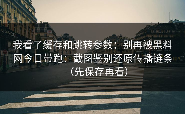 我看了缓存和跳转参数:别再被黑料网今日带跑:截图鉴别还原传播链条(先保存再看) 我看了缓存和跳转参数:别再被黑料网今日带跑:截图鉴别还原传播链条(先保存再看)