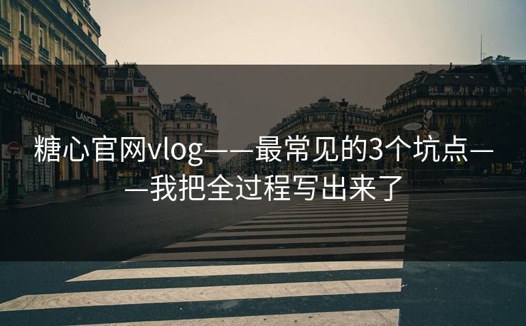 糖心官网vlog——最常见的3个坑点——我把全过程写出来了